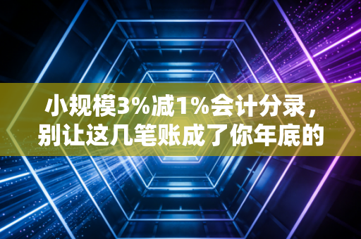 小规模3%减1%会计分录，别让这几笔账成了你年底的定时炸弹