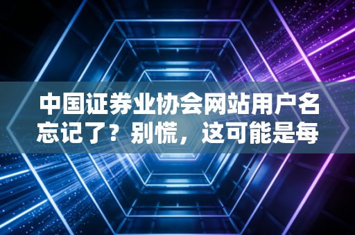 中国证券业协会网站用户名忘记了？别慌，这可能是每个金融人都会经历的至暗时刻