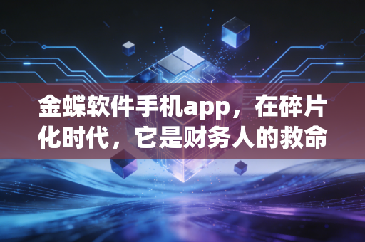 金蝶软件手机app，在碎片化时代，它是财务人的救命稻草还是潘多拉魔盒？