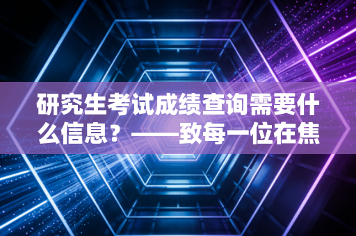 研究生考试成绩查询需要什么信息？——致每一位在焦虑中等待的准研究生与注会人