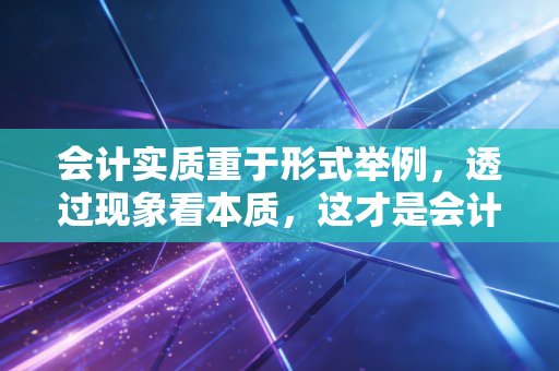 会计实质重于形式举例，透过现象看本质，这才是会计的顶级智慧