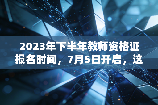 2023年下半年教师资格证报名时间,7月5日开启,这不仅仅是一场考试,更是职业赛道的换血