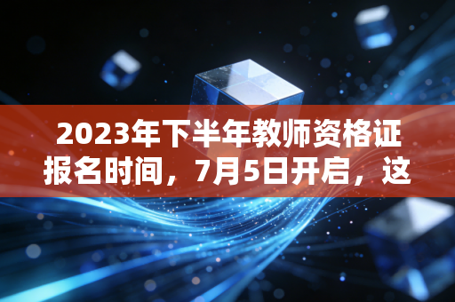 2023年下半年教师资格证报名时间，7月5日开启，这不仅仅是一场考试，更是职业赛道的换血