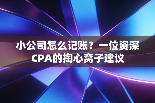 小公司怎么记账？一位资深CPA的掏心窝子建议