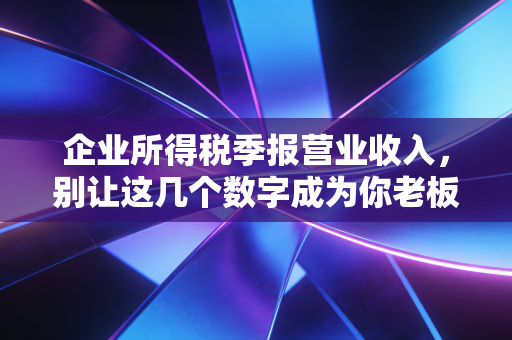 企业所得税季报营业收入,别让这几个数字成为你老板的噩梦