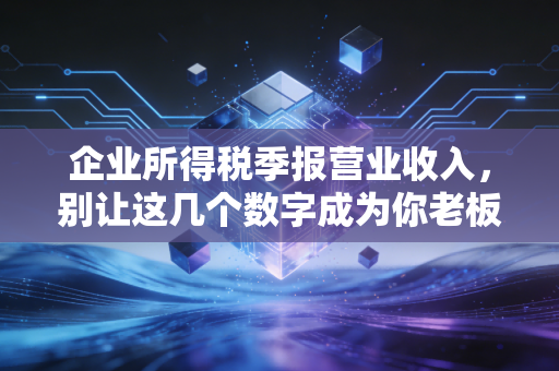 企业所得税季报营业收入，别让这几个数字成为你老板的噩梦