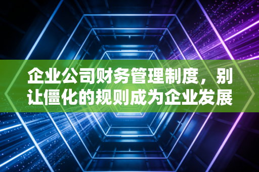 企业公司财务管理制度，别让僵化的规则成为企业发展的紧箍咒，而是成为护航的定海神针