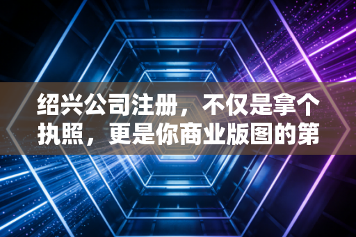绍兴公司注册,不仅是拿个执照,更是你商业版图的第一块基石