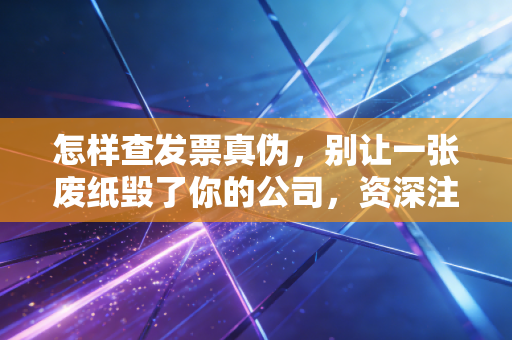怎样查发票真伪,别让一张废纸毁了你的公司,资深注会教你火眼金睛