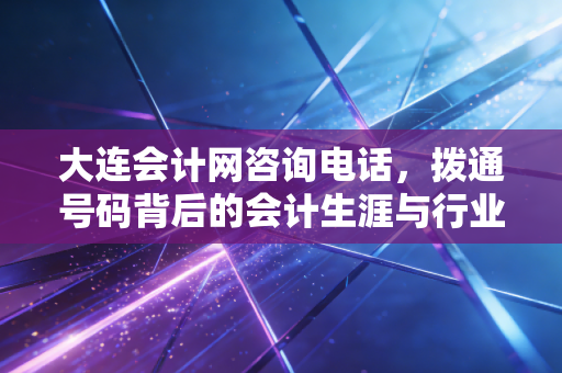 大连会计网咨询电话，拨通号码背后的会计生涯与行业真相