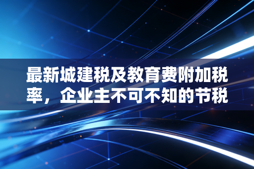 最新城建税及教育费附加税率,企业主不可不知的节税与合规实操指南