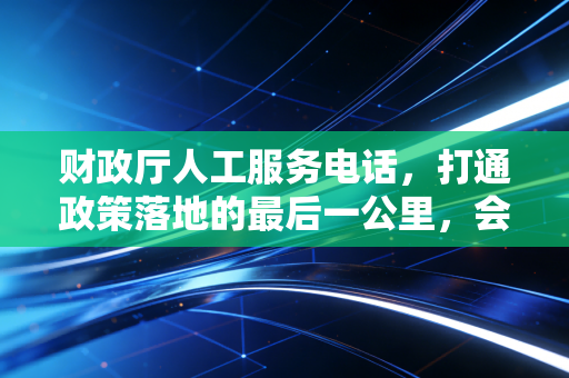 财政厅人工服务电话，打通政策落地的最后一公里，会计人的救命稻草还是情绪垃圾桶？