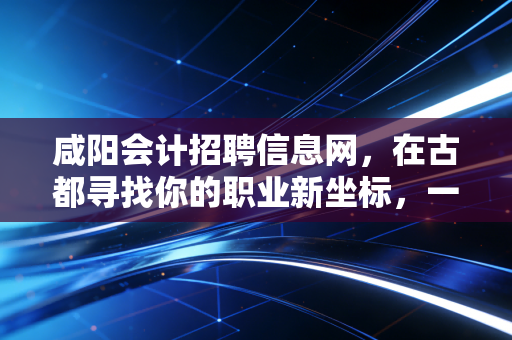 咸阳会计招聘信息网，在古都寻找你的职业新坐标，一位注会老兵的真心话