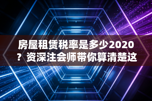 房屋租赁税率是多少2020？资深注会师带你算清楚这笔账