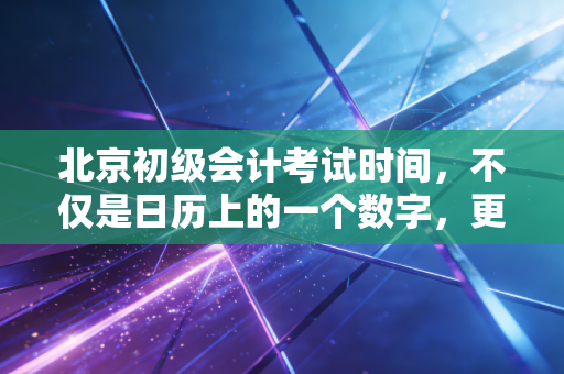 北京初级会计考试时间,不仅是日历上的一个数字,更是你职业生涯的起跑线