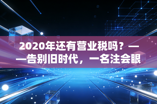 2020年还有营业税吗?——告别旧时代,一名注会眼中的增值税改革红利与阵痛