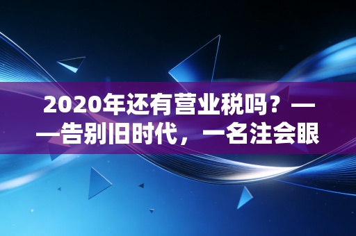 2020年还有营业税吗？——告别旧时代，一名注会眼中的增值税改革红利与阵痛