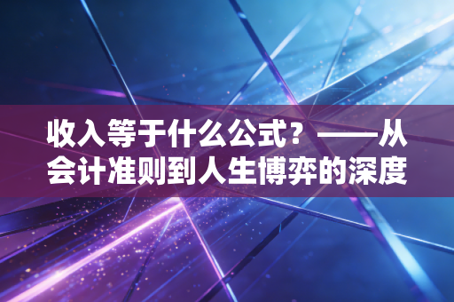 收入等于什么公式?——从会计准则到人生博弈的深度解构