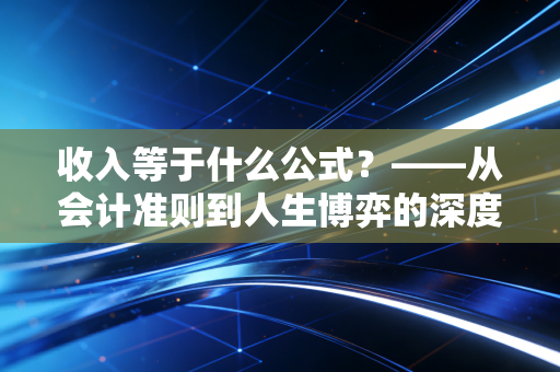 收入等于什么公式？——从会计准则到人生博弈的深度解构