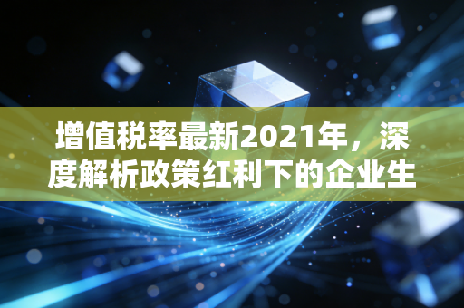 增值税率最新2021年，深度解析政策红利下的企业生存法则与财务新思维