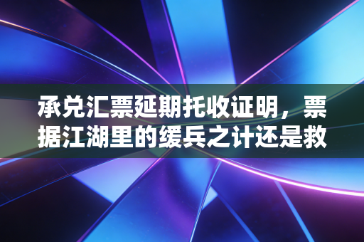 承兑汇票延期托收证明,票据江湖里的缓兵之计还是救命稻草?