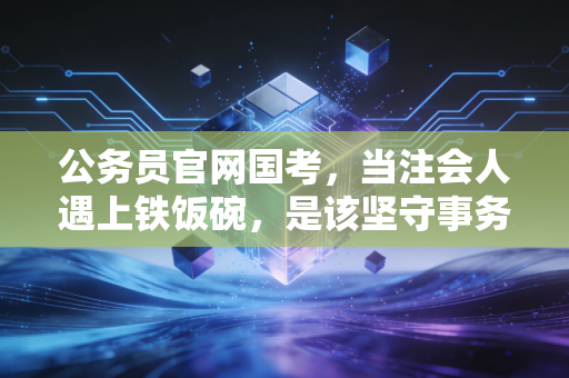 公务员官网国考,当注会人遇上铁饭碗,是该坚守事务所还是奔赴体制内?