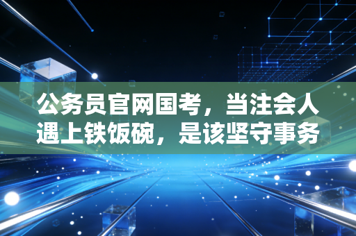 公务员官网国考，当注会人遇上铁饭碗，是该坚守事务所还是奔赴体制内？