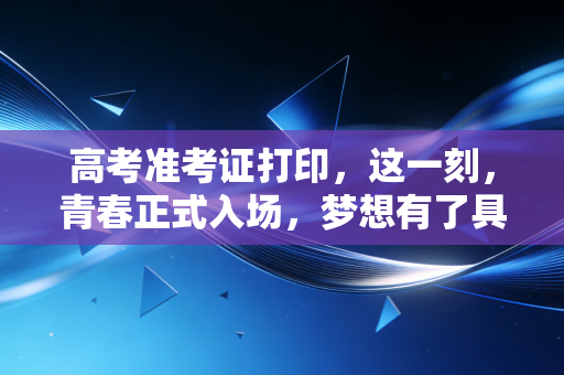 高考准考证打印,这一刻,青春正式入场,梦想有了具体的形状