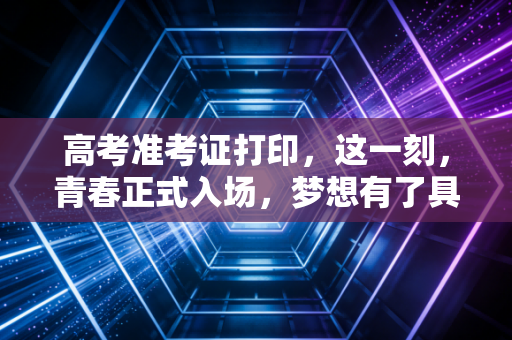 高考准考证打印，这一刻，青春正式入场，梦想有了具体的形状
