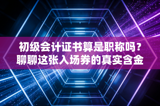 初级会计证书算是职称吗?聊聊这张入场券的真实含金量