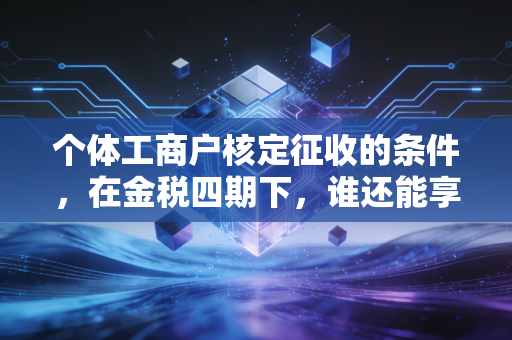 个体工商户核定征收的条件,在金税四期下,谁还能享受这碗红利饭?