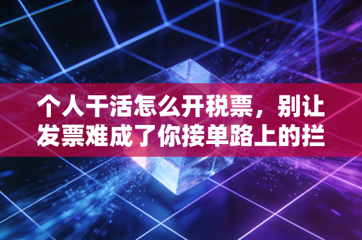 个人干活怎么开税票,别让发票难成了你接单路上的拦路虎