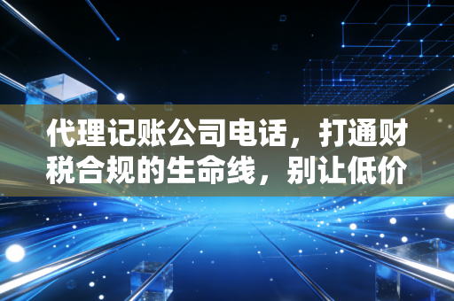 代理记账公司电话，打通财税合规的生命线，别让低价毁了你的公司