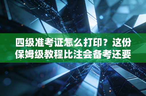 四级准考证怎么打印?这份保姆级教程比注会备考还要细,考前必看!
