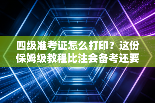 四级准考证怎么打印？这份保姆级教程比注会备考还要细，考前必看！
