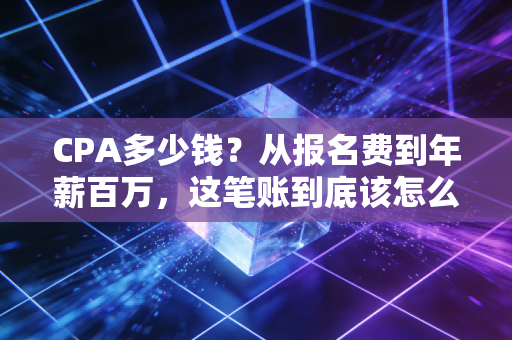 CPA多少钱？从报名费到年薪百万，这笔账到底该怎么算？