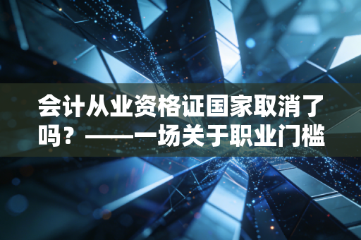 会计从业资格证国家取消了吗？——一场关于职业门槛与自我焦虑的深度对话