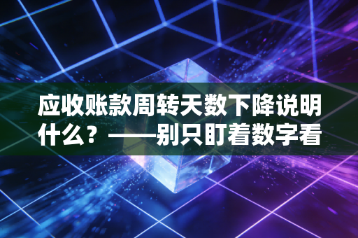 应收账款周转天数下降说明什么？——别只盯着数字看，这背后藏着企业的生存密码