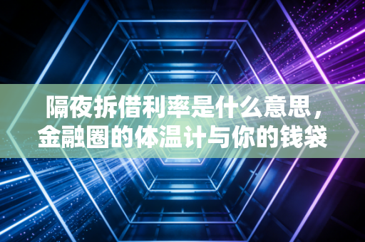 隔夜拆借利率是什么意思,金融圈的体温计与你的钱袋子有何关系?