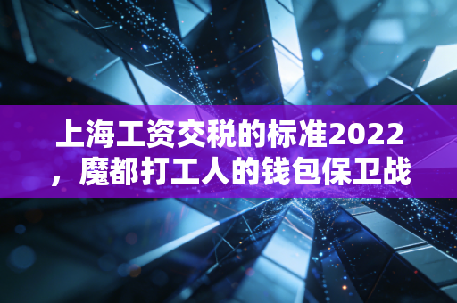 上海工资交税的标准2022，魔都打工人的钱包保卫战，资深注会带你算明白账
