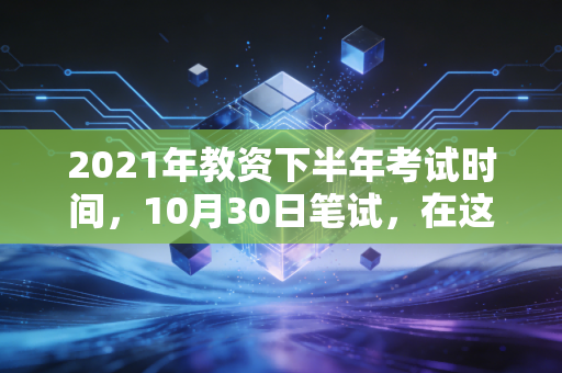 2021年教资下半年考试时间，10月30日笔试，在这个内卷的时代，我们该如何突围？