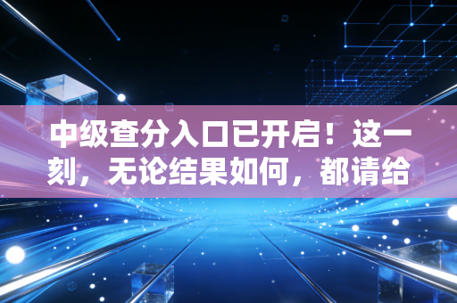 中级查分入口已开启！这一刻，无论结果如何，都请给自己一个大大的拥抱