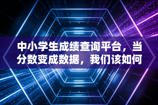 中小学生成绩查询平台，当分数变成数据，我们该如何读懂孩子的成长？