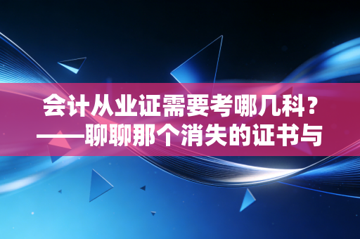 会计从业证需要考哪几科？——聊聊那个消失的证书与会计人的真实进阶路