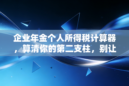 企业年金个人所得税计算器,算清你的第二支柱,别让退休金缩水