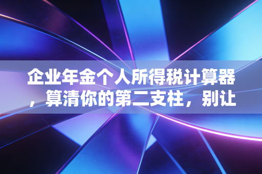 企业年金个人所得税计算器，算清你的第二支柱，别让退休金缩水