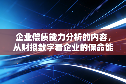 企业偿债能力分析的内容，从财报数字看企业的保命能力与生存哲学