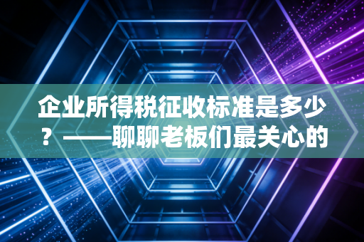 企业所得税征收标准是多少？——聊聊老板们最关心的钱袋子问题