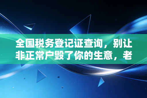 全国税务登记证查询，别让非正常户毁了你的生意，老会计的大实话