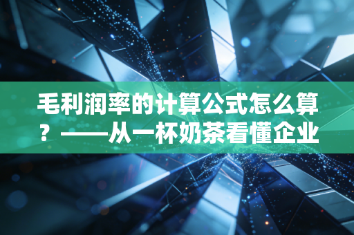 毛利润率的计算公式怎么算?——从一杯奶茶看懂企业的赚钱真本事